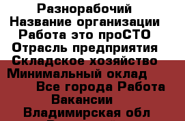 Разнорабочий › Название организации ­ Работа-это проСТО › Отрасль предприятия ­ Складское хозяйство › Минимальный оклад ­ 30 000 - Все города Работа » Вакансии   . Владимирская обл.,Радужный г.